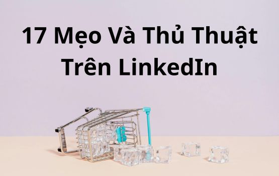 17 mẹo và thủ thuật trên LinkedIn (có thể bạn chưa từng nghe đến)
