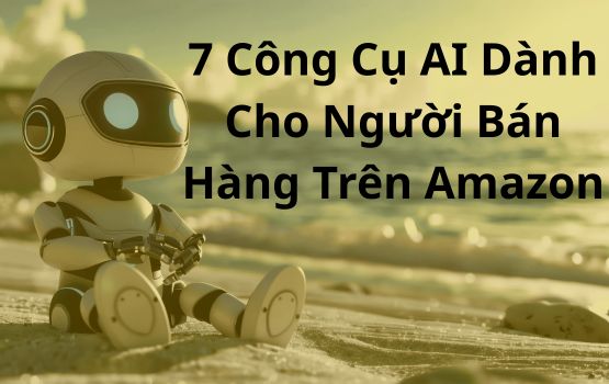 7 Công cụ AI dành cho Người bán hàng trên Amazon: Tăng doanh số bán hàng của bạn ngay hôm nay