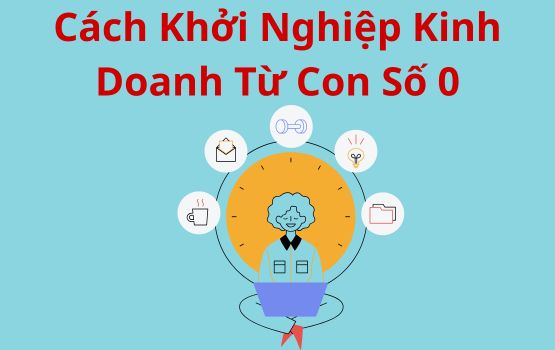 Cách khởi nghiệp kinh doanh từ con số 0 (Quy trình từng bước)
