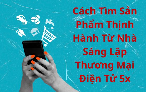 Cách tìm sản phẩm thịnh hành từ nhà sáng lập thương mại điện tử 5x