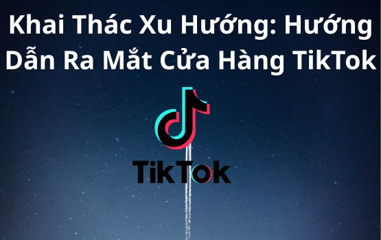Khai thác xu hướng: Hướng dẫn ra mắt cửa hàng TikTok thành công của bạn