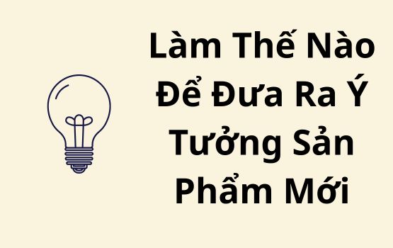 Làm thế nào để đưa ra ý tưởng sản phẩm mới (mà không tệ)