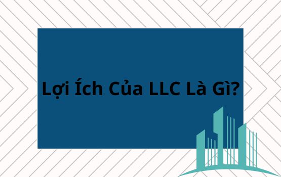 Lợi ích của LLC là gì? Hướng dẫn chính thức năm 2025