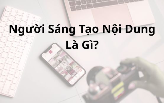 Người sáng tạo nội dung là gì? Đi sâu vào ngành công nghiệp đang phát triển này
