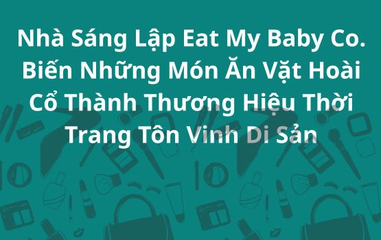 Nhà sáng lập Eat My Baby Co. đã biến những món ăn vặt hoài cổ thành một thương hiệu thời trang tôn vinh di sản