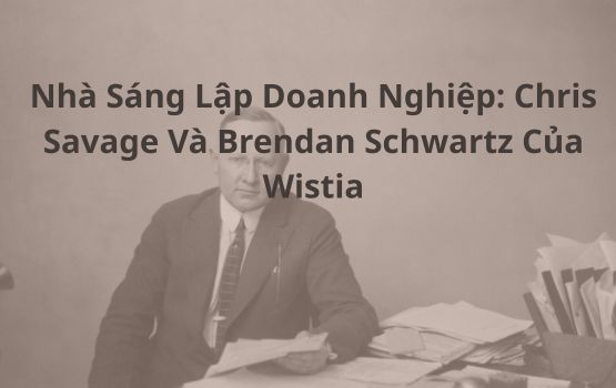 Những Nhà Sáng Lập Này Đã Mua Lại Doanh Nghiệp Của Họ: Chris Savage và Brendan Schwartz của Wistia